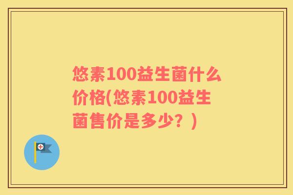 悠素100益生菌什么价格(悠素100益生菌售价是多少？)