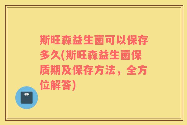 斯旺森益生菌可以保存多久(斯旺森益生菌保质期及保存方法,全方位解答) 斯旺森益生菌可以保存多久(斯旺森益生菌保质期及保存方法,全方位解答)