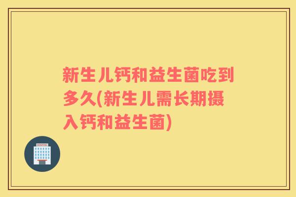 新生儿钙和益生菌吃到多久(新生儿需长期摄入钙和益生菌) 新生儿钙和益生菌吃到多久(新生儿需长期摄入钙和益生菌)