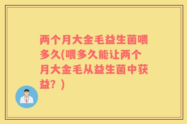 两个月大金毛益生菌喂多久(喂多久能让两个月大金毛从益生菌中获益？)