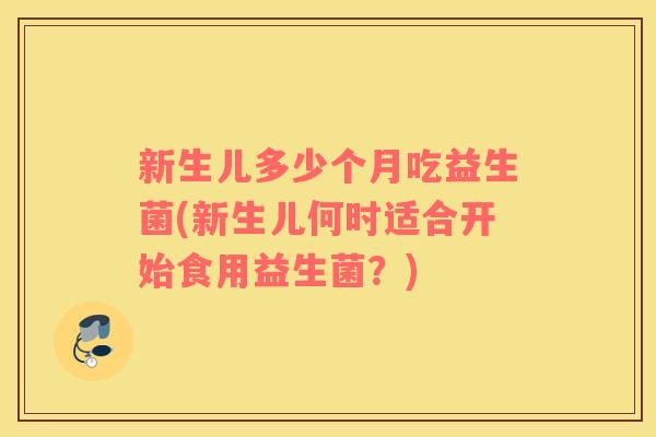 新生儿多少个月吃益生菌(新生儿何时适合开始食用益生菌？)