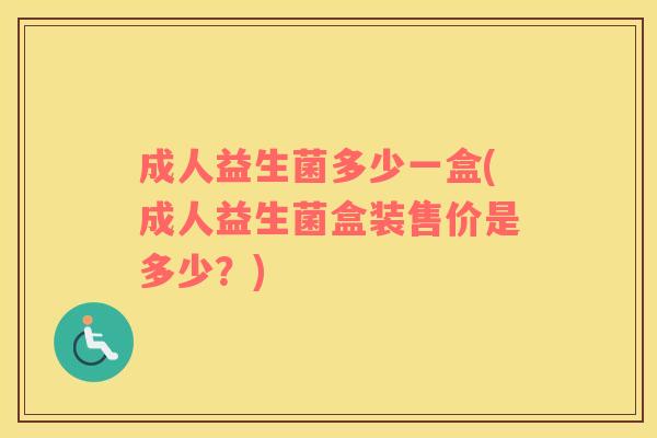 成人益生菌多少一盒(成人益生菌盒装售价是多少?) 成人益生菌多少一盒(成人益生菌盒装售价是多少?)