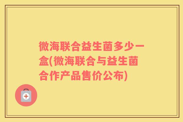 微海联合益生菌多少一盒(微海联合与益生菌合作产品售价公布) 微海联合益生菌多少一盒(微海联合与益生菌合作产品售价公布)