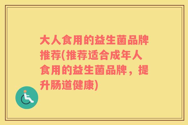 大人食用的益生菌品牌推荐(推荐适合成年人食用的益生菌品牌，提升肠道健康)