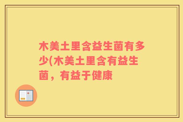 木美土里含益生菌有多少(木美土里含有益生菌,有益于健康 木美土里含益生菌有多少(木美土里含有益生菌,有益于健康