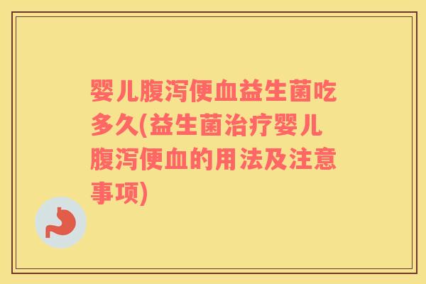婴儿便益生菌吃多久(益生菌婴儿便的用法及注意事项)
