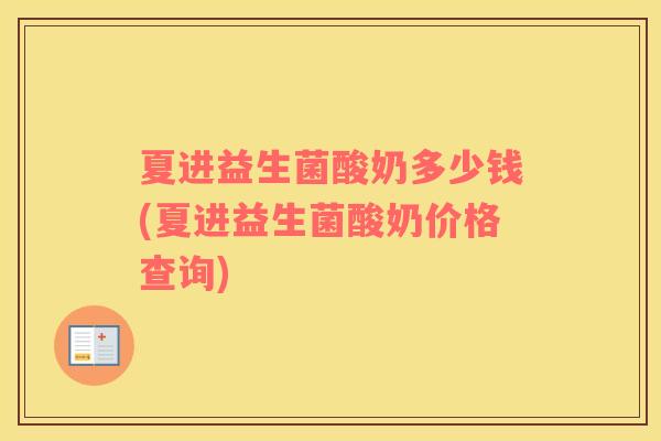 夏进益生菌酸奶多少钱(夏进益生菌酸奶价格查询)