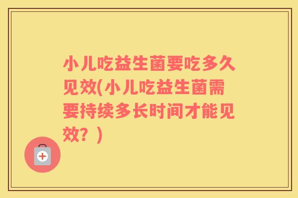 小儿吃益生菌要吃多久见效(小儿吃益生菌需要持续多长时间才能见效？)