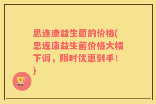 思连康益生菌的价格(思连康益生菌价格大幅下调，限时优惠到手！)