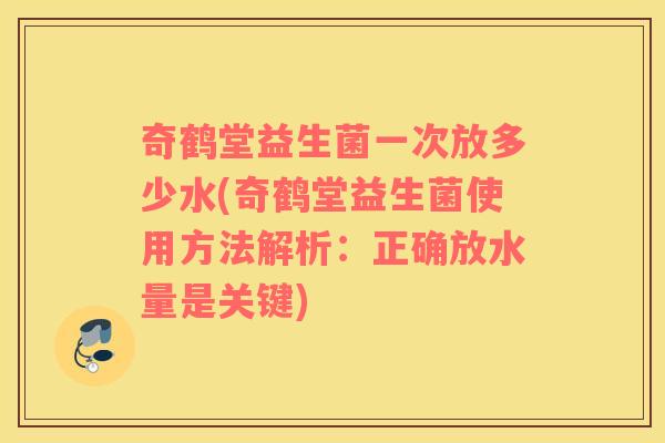 奇鹤堂益生菌一次放多少水(奇鹤堂益生菌使用方法解析：正确放水量是关键)