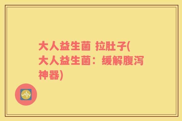 大人益生菌 拉肚子(大人益生菌：缓解神器)