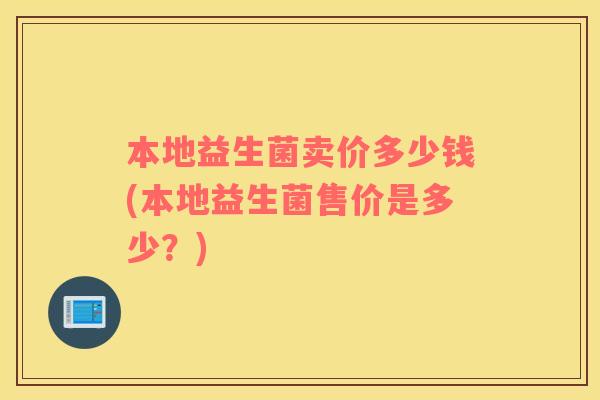 本地益生菌卖价多少钱(本地益生菌售价是多少？)