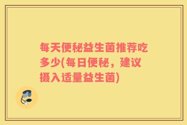 每天益生菌推荐吃多少(每日,建议摄入适量益生菌) 每天益生菌推荐吃多少(每日,建议摄入适量益生菌)