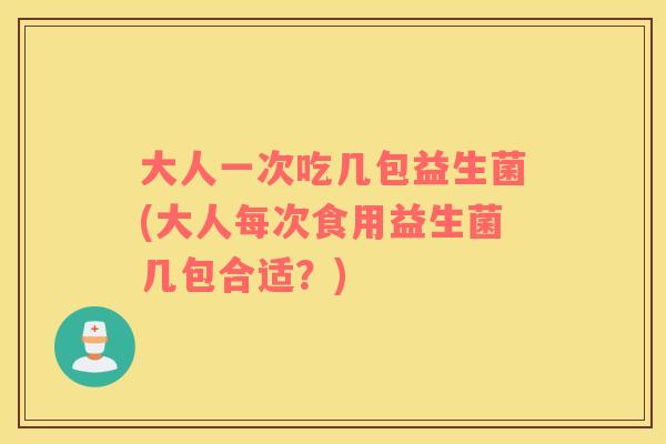 大人一次吃几包益生菌(大人每次食用益生菌几包合适？)