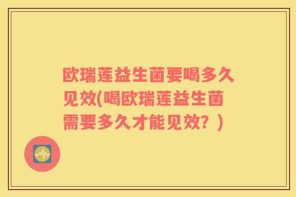 欧瑞莲益生菌要喝多久见效(喝欧瑞莲益生菌需要多久才能见效？)