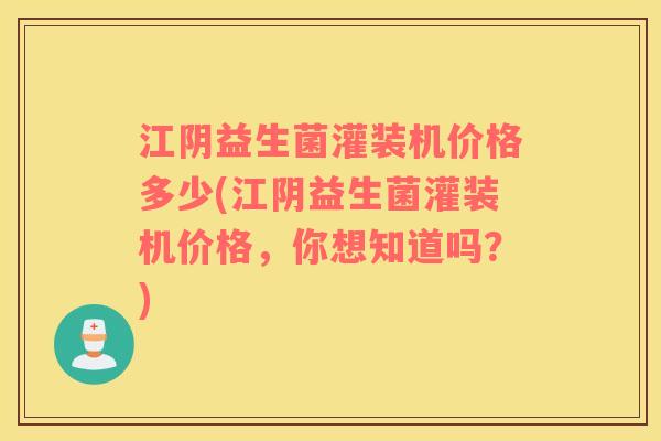 江阴益生菌灌装机价格多少(江阴益生菌灌装机价格,你想知道吗?) 江阴益生菌灌装机价格多少(江阴益生菌灌装机价格,你想知道吗?)