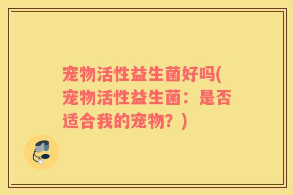 宠物活性益生菌好吗(宠物活性益生菌：是否适合我的宠物？)