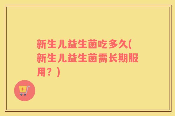 新生儿益生菌吃多久(新生儿益生菌需长期服用？)