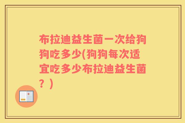 布拉迪益生菌一次给狗狗吃多少(狗狗每次适宜吃多少布拉迪益生菌？)