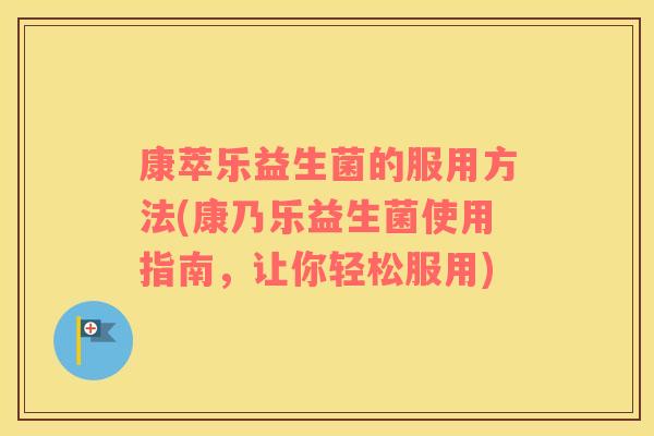 康萃乐益生菌的服用方法(康乃乐益生菌使用指南，让你轻松服用)