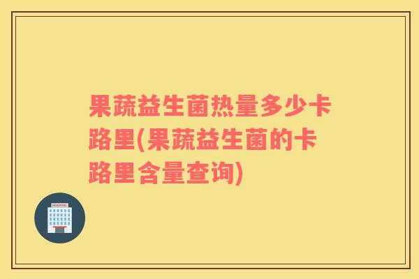 果蔬益生菌热量多少卡路里(果蔬益生菌的卡路里含量查询)
