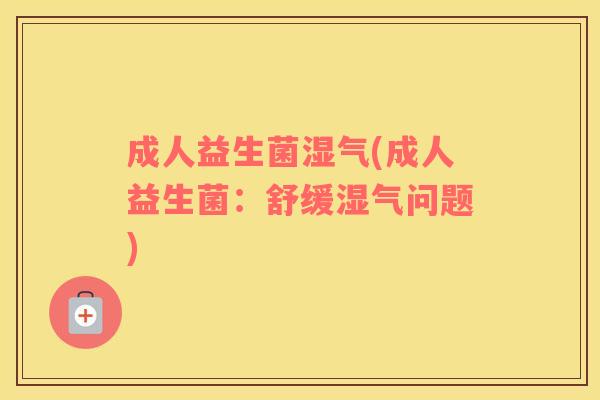 成人益生菌湿气(成人益生菌：舒缓湿气问题)