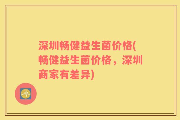 深圳畅健益生菌价格(畅健益生菌价格，深圳商家有差异)