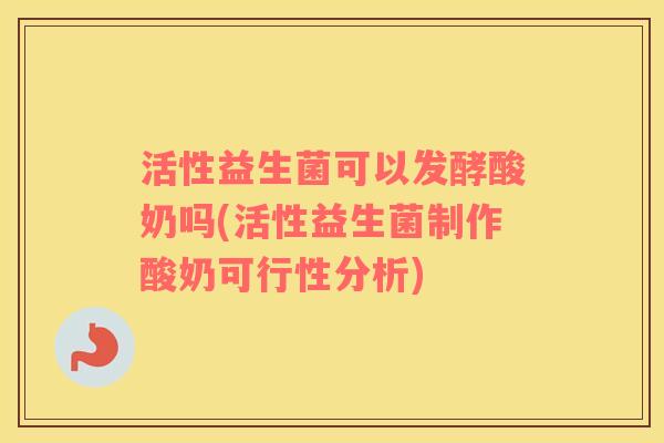 活性益生菌可以发酵酸奶吗(活性益生菌制作酸奶可行性分析) 活性益生菌可以发酵酸奶吗(活性益生菌制作酸奶可行性分析)