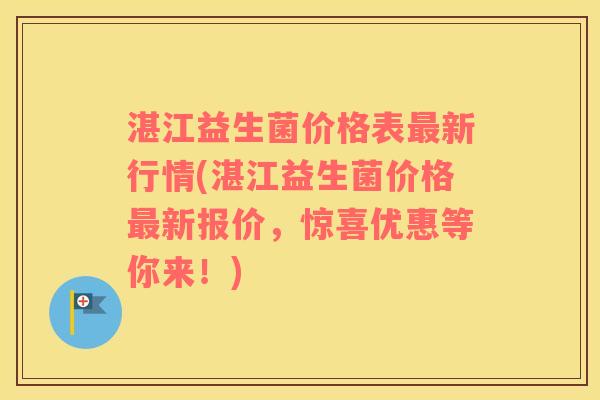 湛江益生菌价格表新行情(湛江益生菌价格新报价，惊喜优惠等你来！)