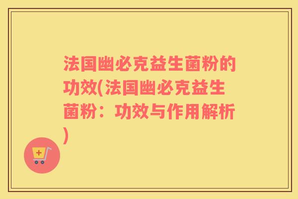 法国幽必克益生菌粉的功效(法国幽必克益生菌粉：功效与作用解析)