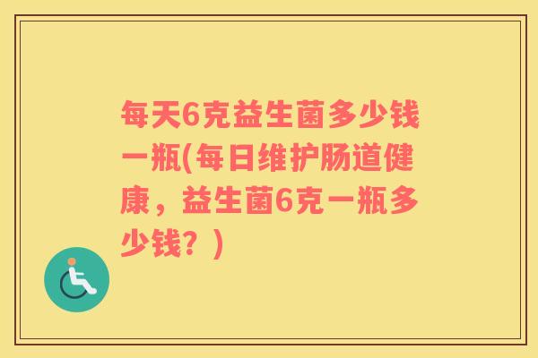 每天6克益生菌多少钱一瓶(每日维护肠道健康，益生菌6克一瓶多少钱？)