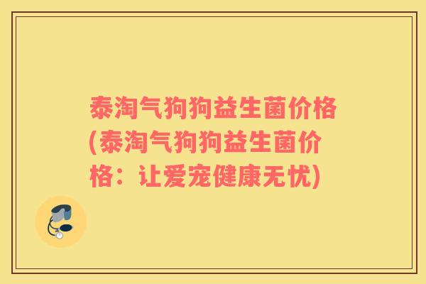 泰淘气狗狗益生菌价格(泰淘气狗狗益生菌价格：让爱宠健康无忧)