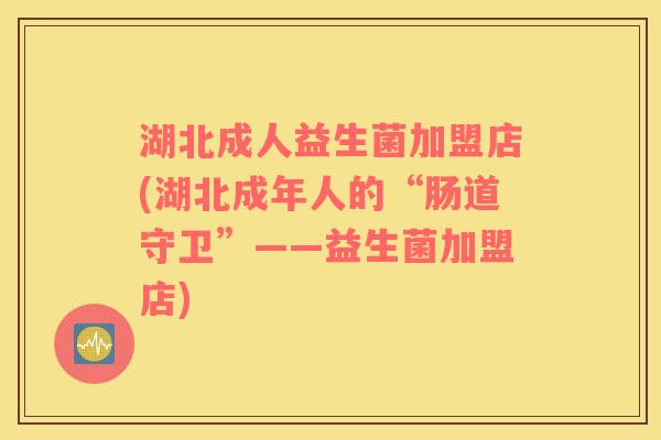 湖北成人益生菌加盟店(湖北成年人的“肠道守卫”——益生菌加盟店)