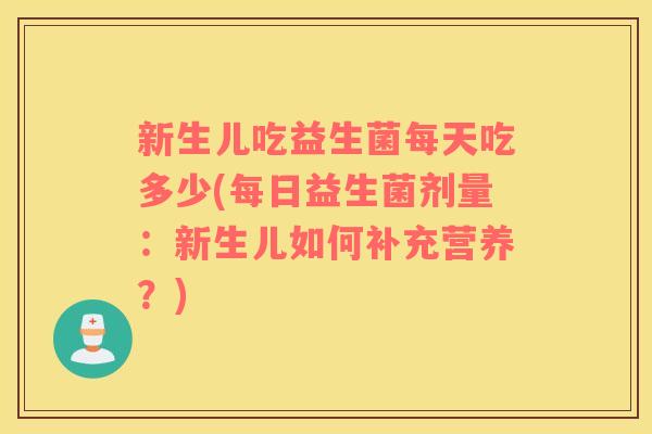 新生儿吃益生菌每天吃多少(每日益生菌剂量：新生儿如何补充营养？)
