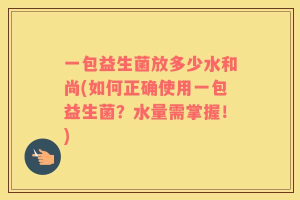 一包益生菌放多少水和尚(如何正确使用一包益生菌？水量需掌握！)