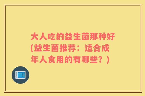 大人吃的益生菌那种好(益生菌推荐：适合成年人食用的有哪些？)