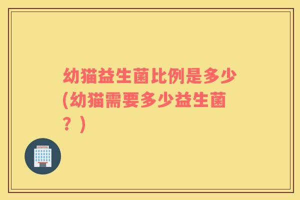 幼猫益生菌比例是多少(幼猫需要多少益生菌？)