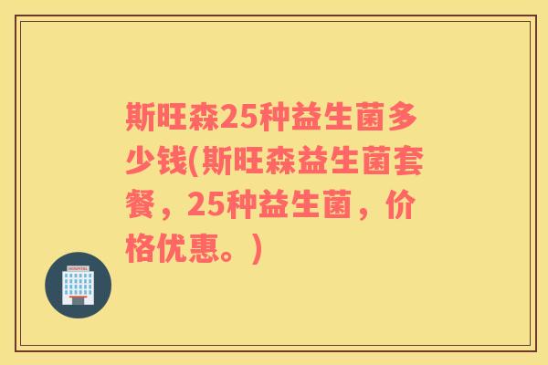 斯旺森25种益生菌多少钱(斯旺森益生菌套餐，25种益生菌，价格优惠。)