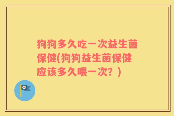 狗狗多久吃一次益生菌保健(狗狗益生菌保健应该多久喂一次?) 狗狗多久吃一次益生菌保健(狗狗益生菌保健应该多久喂一次?)