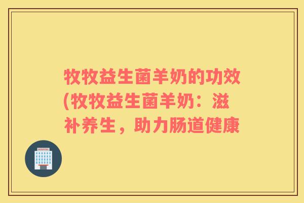 牧牧益生菌羊奶的功效(牧牧益生菌羊奶：滋补养生，助力肠道健康