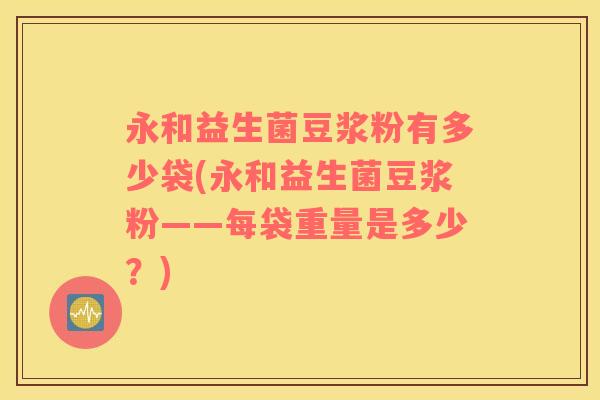 永和益生菌豆浆粉有多少袋(永和益生菌豆浆粉——每袋重量是多少？)