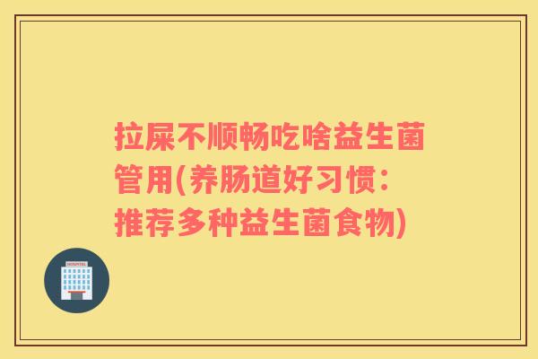 拉屎不顺畅吃啥益生菌管用(养肠道好习惯：推荐多种益生菌食物)