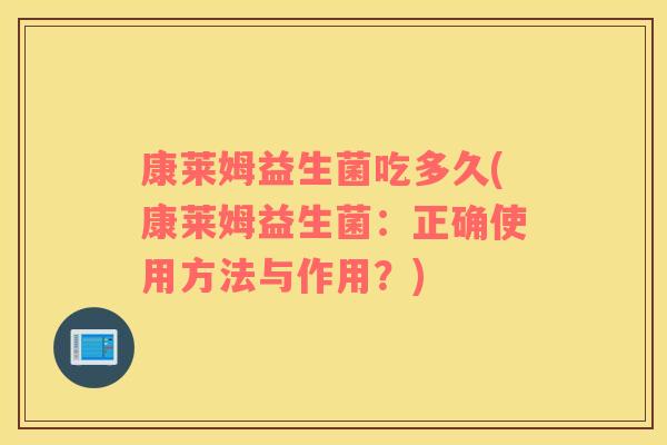 康莱姆益生菌吃多久(康莱姆益生菌:正确使用方法与作用?) 康莱姆益生菌吃多久(康莱姆益生菌:正确使用方法与作用?)