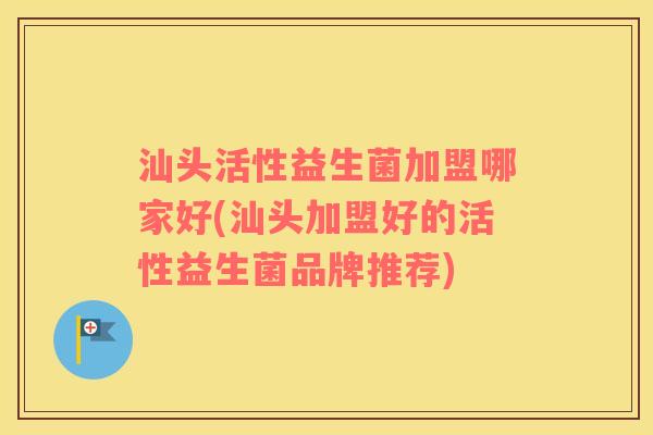 汕头活性益生菌加盟哪家好(汕头加盟好的活性益生菌品牌推荐)