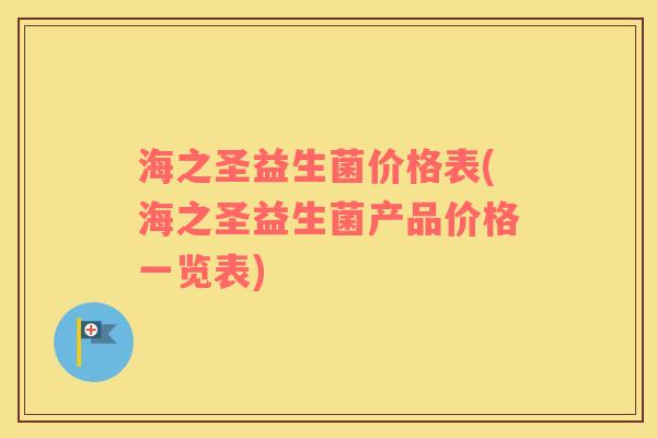海之圣益生菌价格表(海之圣益生菌产品价格一览表) 海之圣益生菌价格表(海之圣益生菌产品价格一览表)
