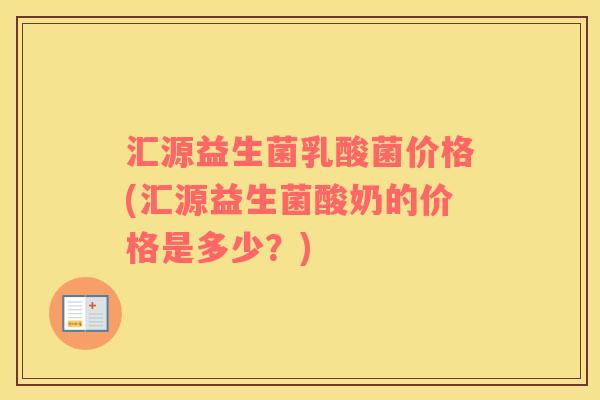 汇源益生菌乳酸菌价格(汇源益生菌酸奶的价格是多少？)
