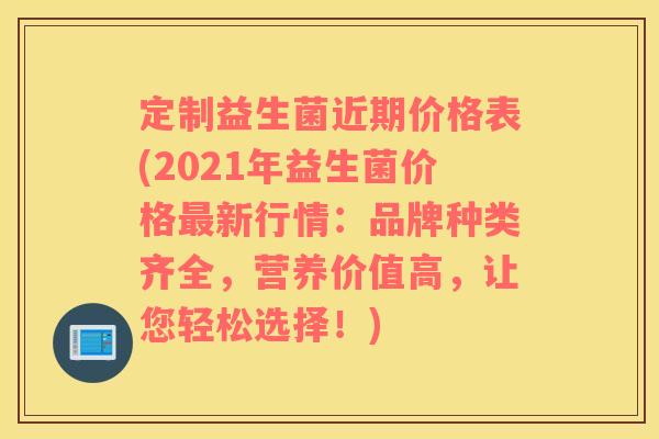 定制益生菌近期价格表(2021年益生菌价格新行情：品牌种类齐全，营养价值高，让您轻松选择！)