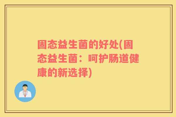 固态益生菌的好处(固态益生菌：呵护肠道健康的新选择)
