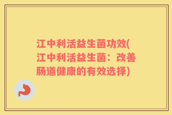 江中利活益生菌功效(江中利活益生菌：改善肠道健康的有效选择)