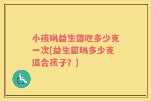 小孩喝益生菌吃多少克一次(益生菌喝多少克适合孩子？)